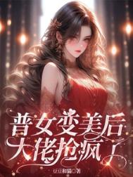 普女变美后,大佬抢疯了