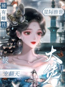 星际兽世,稀有雌性被大佬们宠翻